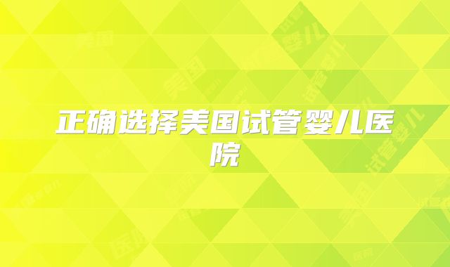 正确选择美国试管婴儿医院