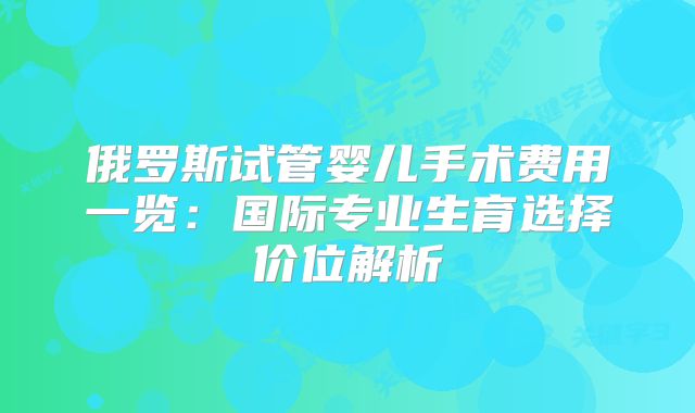 俄罗斯试管婴儿手术费用一览：国际专业生育选择价位解析