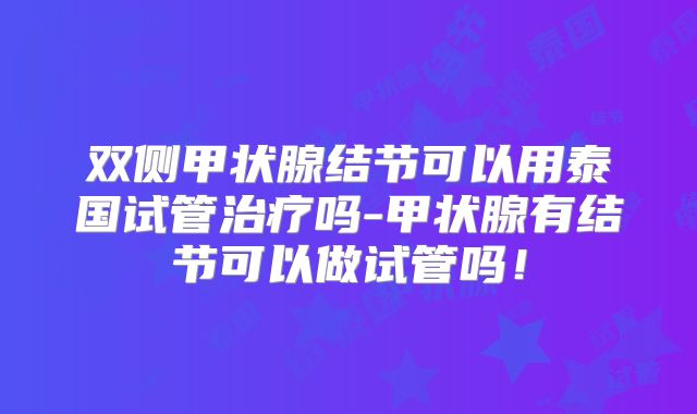 双侧甲状腺结节可以用泰国试管治疗吗-甲状腺有结节可以做试管吗！