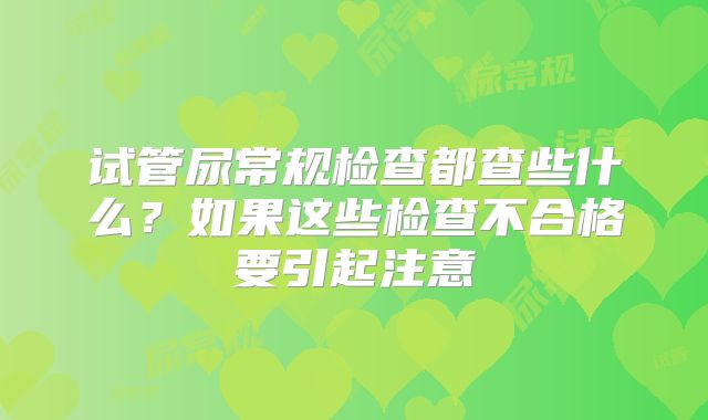 试管尿常规检查都查些什么?如果这些检查不合格要引起注意