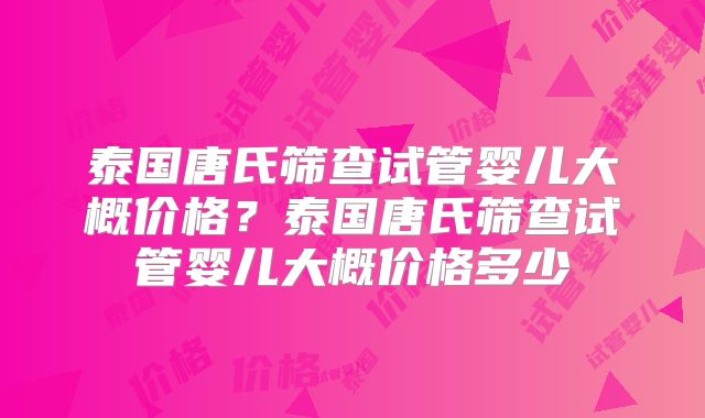 泰国唐氏筛查试管婴儿大概价格？泰国唐氏筛查试管婴儿大概价格多少