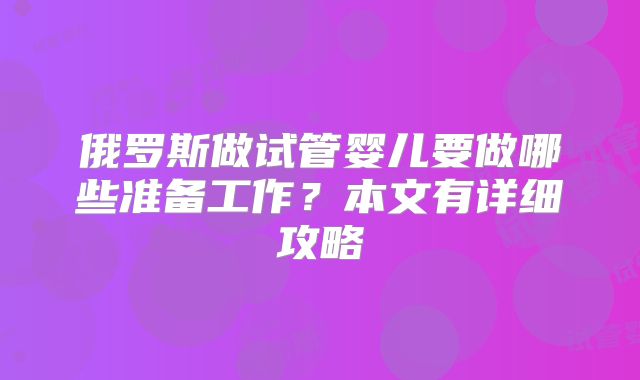 俄罗斯做试管婴儿要做哪些准备工作？本文有详细攻略