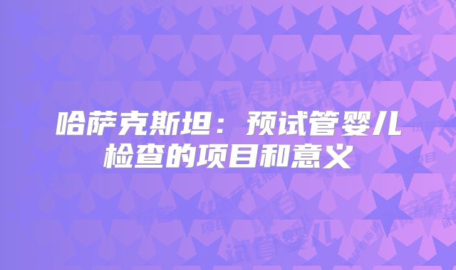 哈萨克斯坦：预试管婴儿检查的项目和意义