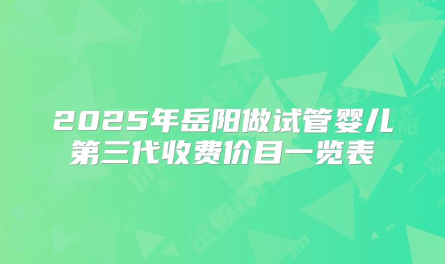 2025年岳阳做试管婴儿第三代收费价目一览表
