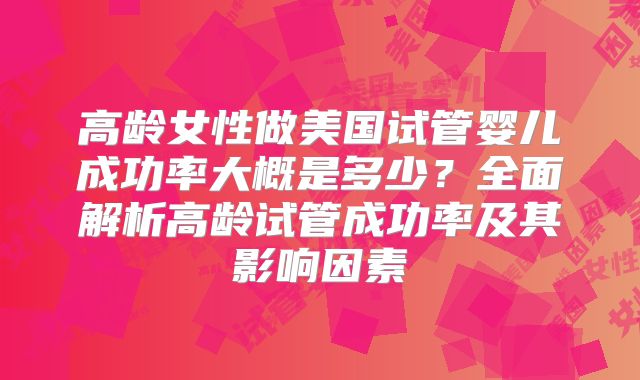 高龄女性做美国试管婴儿成功率大概是多少?全面解析高龄试管成功率及其影响因素