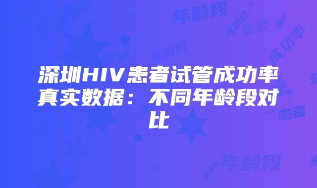 深圳HIV患者试管成功率真实数据：不同年龄段对比
