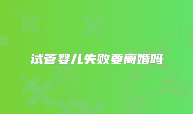 试管婴儿失败要离婚吗