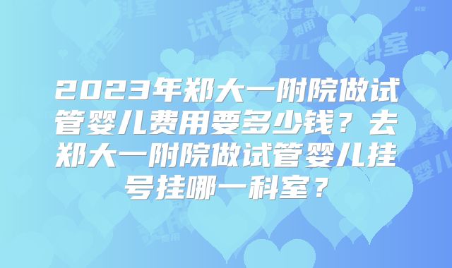2023年郑大一附院做试管婴儿费用要多少钱？去郑大一附院做试管婴儿挂号挂哪一科室？