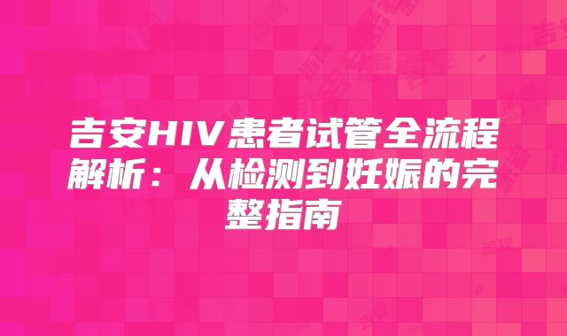 吉安HIV患者试管全流程解析：从检测到妊娠的完整指南