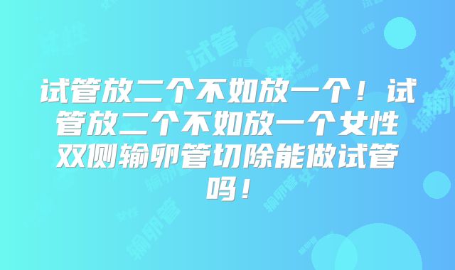 试管放二个不如放一个!试管放二个不如放一个女性双侧输卵管切除能做试管吗!