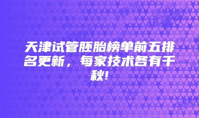 天津试管胚胎榜单前五排名更新,每家技术各有千秋!