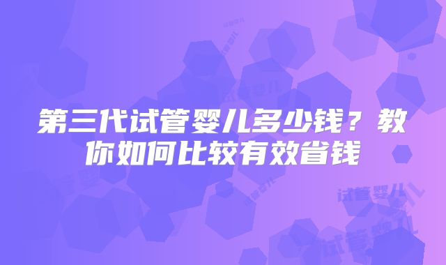 第三代试管婴儿多少钱？教你如何比较有效省钱