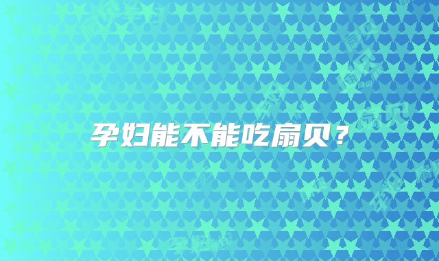 孕妇能不能吃扇贝?