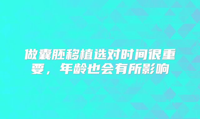 做囊胚移植选对时间很重要,年龄也会有所影响