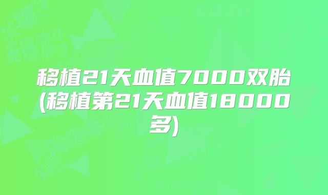 移植21天血值7000双胎(移植第21天血值18000多)
