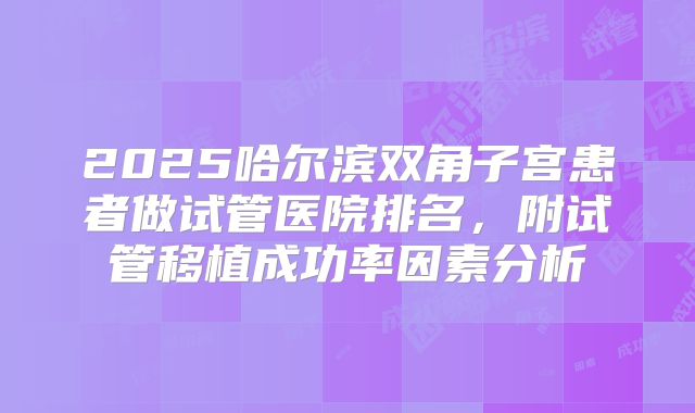 2025哈尔滨双角子宫患者做试管医院排名,附试管移植成功率因素分析