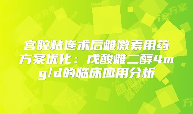 宫腔粘连术后雌激素用药方案优化:戊酸雌二醇4mg/d的临床应用分析