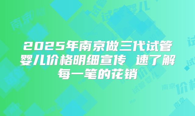 2025年南京做三代试管婴儿价格明细宣传 速了解每一笔的花销