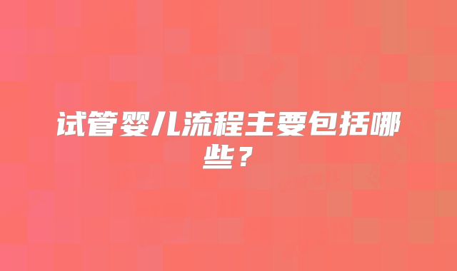 试管婴儿流程主要包括哪些？
