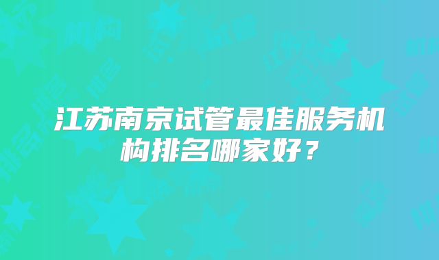 江苏南京试管最佳服务机构排名哪家好?