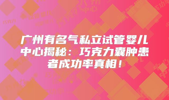 广州有名气私立试管婴儿中心揭秘：巧克力囊肿患者成功率真相！