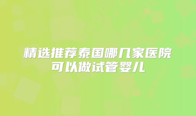 精选推荐泰国哪几家医院可以做试管婴儿