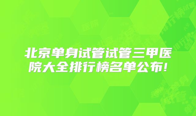北京单身试管试管三甲医院大全排行榜名单公布!