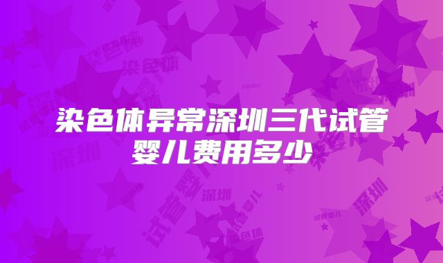 染色体异常深圳三代试管婴儿费用多少
