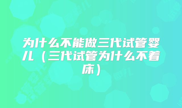 为什么不能做三代试管婴儿(三代试管为什么不着床)