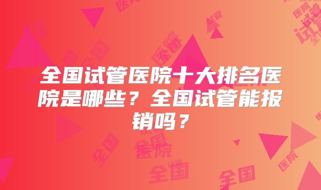 全国试管医院十大排名医院是哪些?全国试管能报销吗?