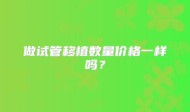 做试管移植数量价格一样吗?