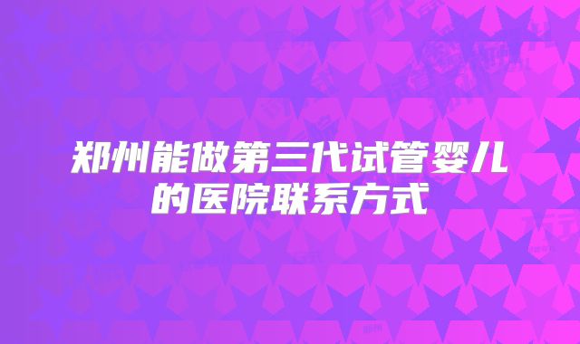 郑州能做第三代试管婴儿的医院联系方式