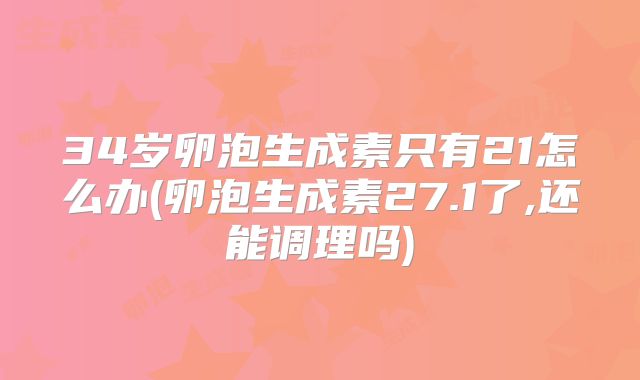 34岁卵泡生成素只有21怎么办(卵泡生成素27.1了,还能调理吗)