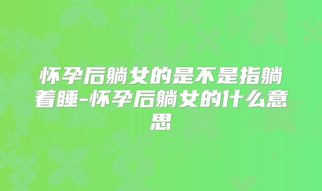 怀孕后躺女的是不是指躺着睡-怀孕后躺女的什么意思