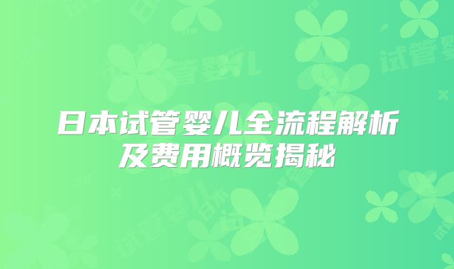 日本试管婴儿全流程解析及费用概览揭秘