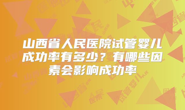 山西省人民医院试管婴儿成功率有多少?有哪些因素会影响成功率
