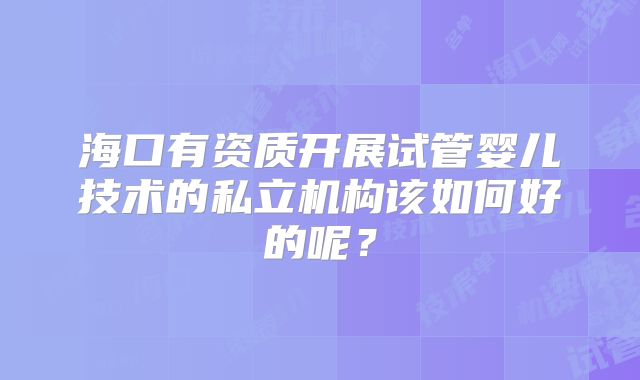 海口有资质开展试管婴儿技术的私立机构该如何好的呢？