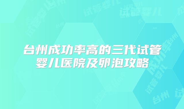 台州成功率高的三代试管婴儿医院及卵泡攻略