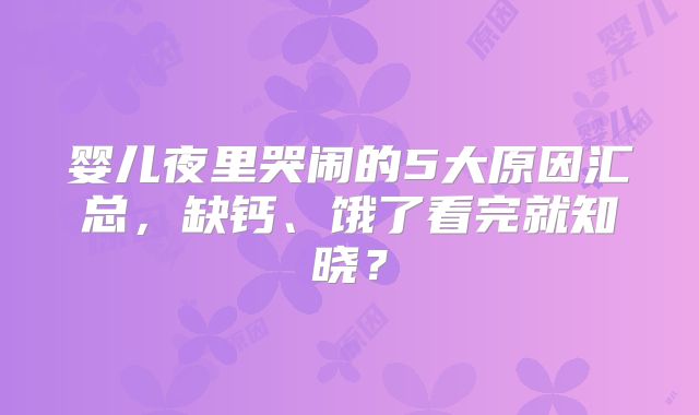 婴儿夜里哭闹的5大原因汇总，缺钙、饿了看完就知晓？