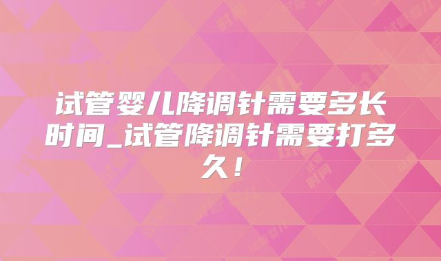 试管婴儿降调针需要多长时间_试管降调针需要打多久！