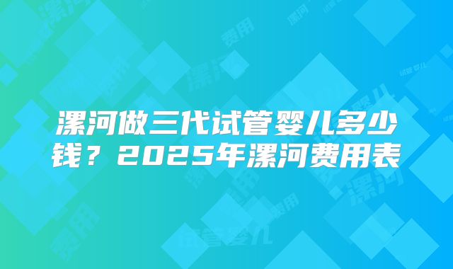 漯河做三代试管婴儿多少钱?2025年漯河费用表