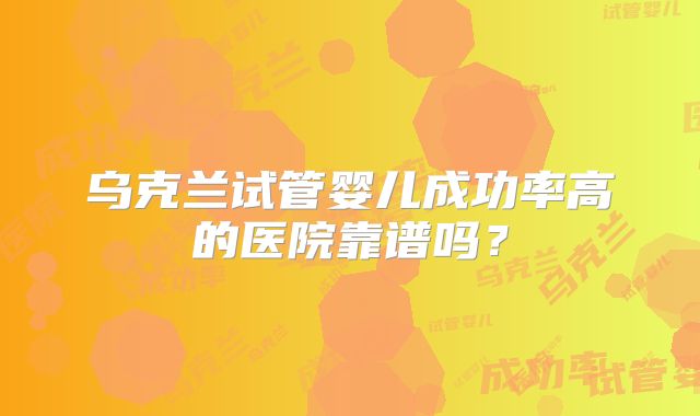乌克兰试管婴儿成功率高的医院靠谱吗？