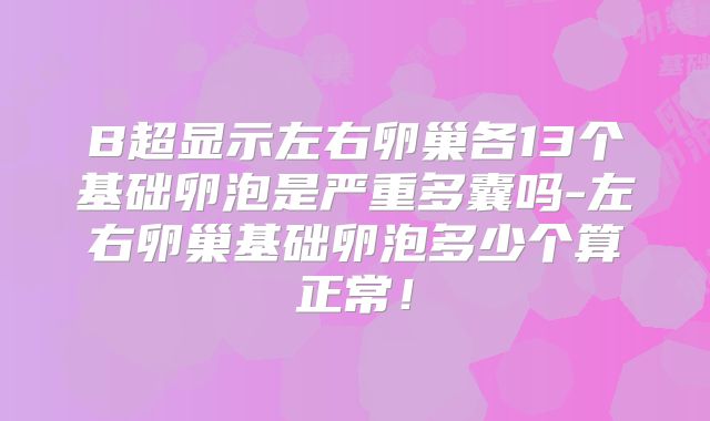 B超显示左右卵巢各13个基础卵泡是严重多囊吗-左右卵巢基础卵泡多少个算正常！
