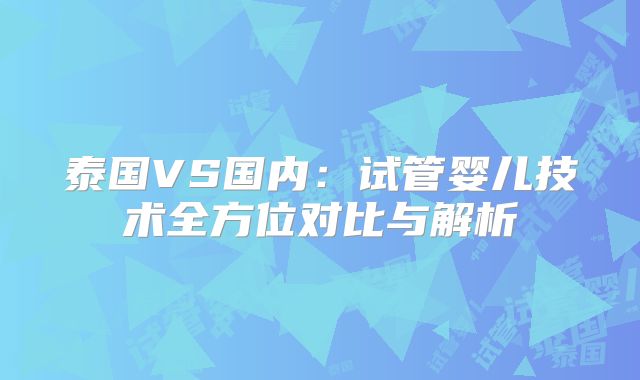 泰国VS国内：试管婴儿技术全方位对比与解析