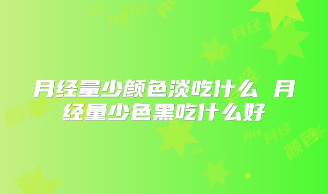月经量少颜色淡吃什么 月经量少色黑吃什么好
