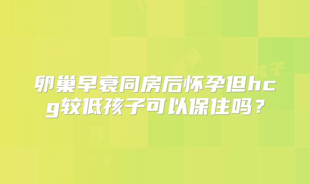 卵巢早衰同房后怀孕但hcg较低孩子可以保住吗?