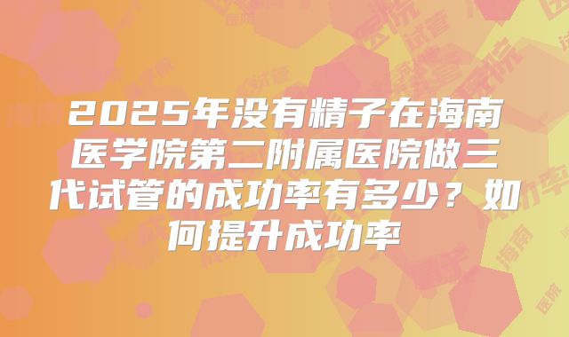 2025年没有精子在海南医学院第二附属医院做三代试管的成功率有多少？如何提升成功率