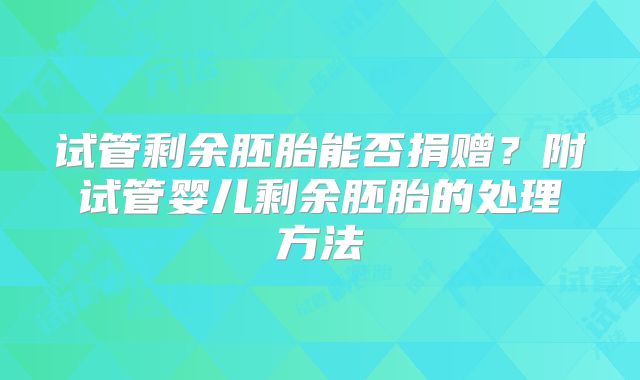 试管剩余胚胎能否捐赠?附试管婴儿剩余胚胎的处理方法