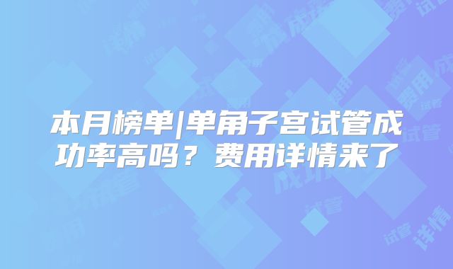本月榜单|单角子宫试管成功率高吗？费用详情来了