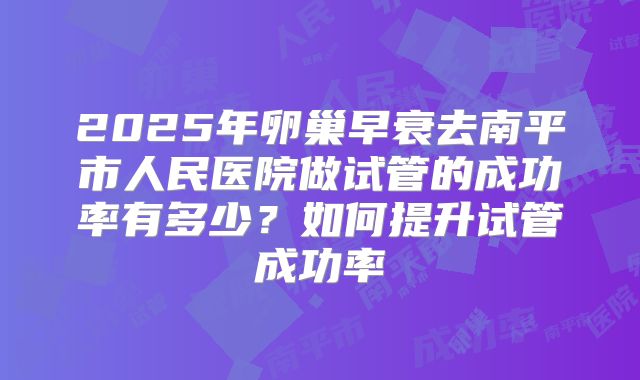 2025年卵巢早衰去南平市人民医院做试管的成功率有多少?如何提升试管成功率
